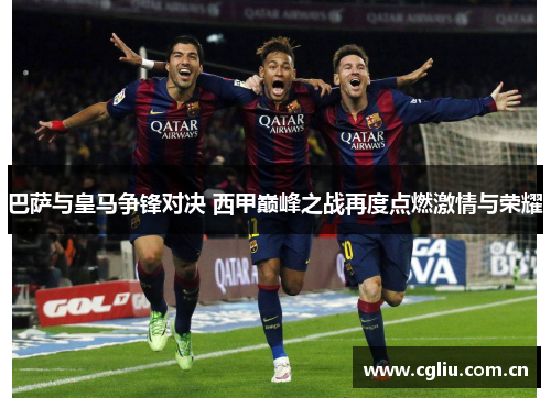 巴萨与皇马争锋对决 西甲巅峰之战再度点燃激情与荣耀