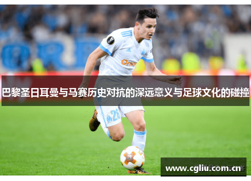 巴黎圣日耳曼与马赛历史对抗的深远意义与足球文化的碰撞