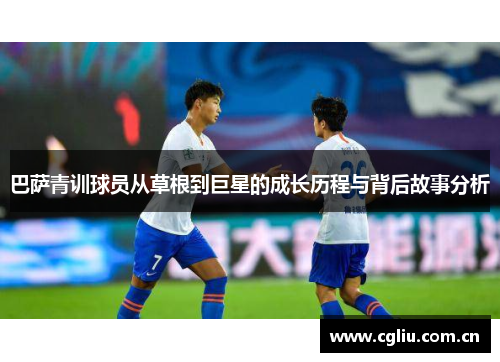 巴萨青训球员从草根到巨星的成长历程与背后故事分析