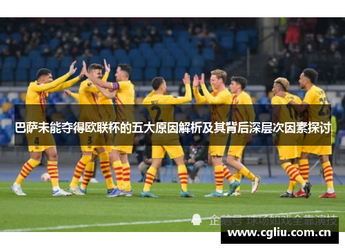 巴萨未能夺得欧联杯的五大原因解析及其背后深层次因素探讨 巴萨未能夺得欧联杯的五大原因解析及其背后深层次因素探讨