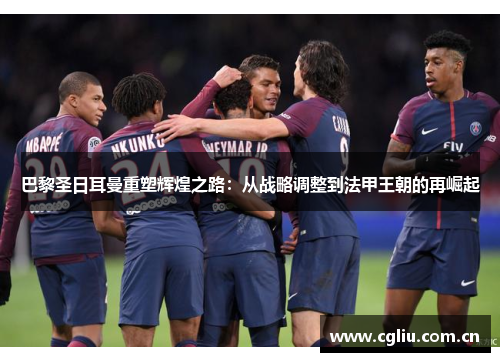 巴黎圣日耳曼重塑辉煌之路：从战略调整到法甲王朝的再崛起