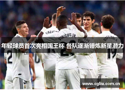 年轻球员首次亮相国王杯 各队逐渐锤炼新星潜力
